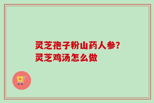 灵芝孢子粉山药人参？灵芝鸡汤怎么做