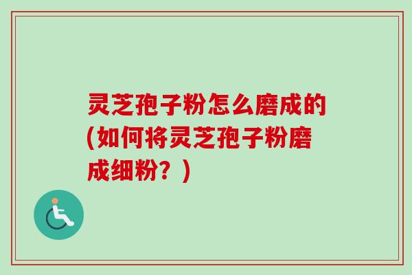 灵芝孢子粉怎么磨成的(如何将灵芝孢子粉磨成细粉?) 灵芝孢子粉怎么磨成的(如何将灵芝孢子粉磨成细粉?)