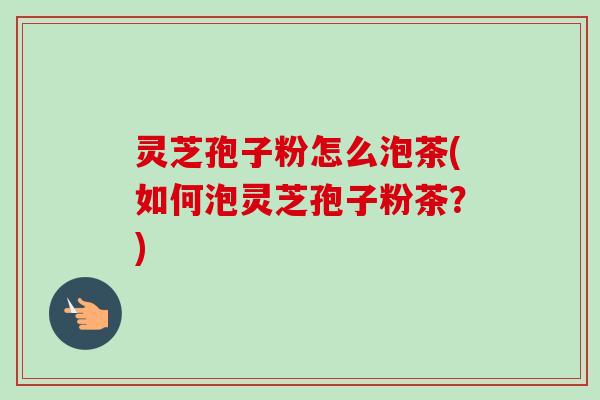 灵芝孢子粉怎么泡茶(如何泡灵芝孢子粉茶?) 灵芝孢子粉怎么泡茶(如何泡灵芝孢子粉茶?)