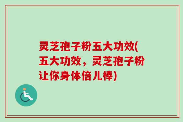 灵芝孢子粉五大功效(五大功效,灵芝孢子粉让你身体倍儿棒) 灵芝孢子粉五大功效(五大功效,灵芝孢子粉让你身体倍儿棒)