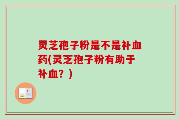 灵芝孢子粉是不是补药(灵芝孢子粉有助于补?) 灵芝孢子粉是不是补药(灵芝孢子粉有助于补?)
