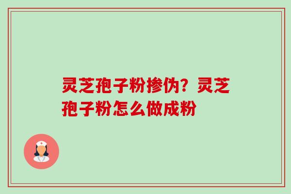灵芝孢子粉掺伪？灵芝孢子粉怎么做成粉