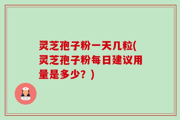 灵芝孢子粉一天几粒(灵芝孢子粉每日建议用量是多少?) 灵芝孢子粉一天几粒(灵芝孢子粉每日建议用量是多少?)