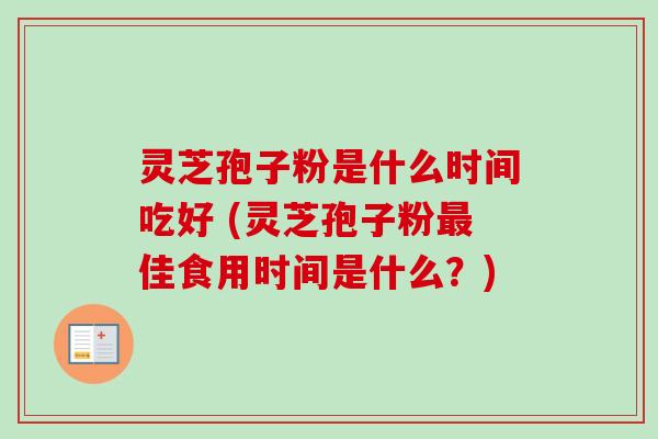 灵芝孢子粉是什么时间吃好 (灵芝孢子粉佳食用时间是什么?) 灵芝孢子粉是什么时间吃好 (灵芝孢子粉佳食用时间是什么?)