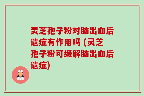 灵芝孢子粉对脑出后遗症有作用吗 (灵芝孢子粉可缓解脑出后遗症)