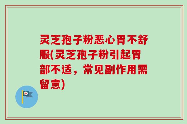 灵芝孢子粉恶心胃不舒服(灵芝孢子粉引起胃部不适,常见副作用需留意) 灵芝孢子粉恶心胃不舒服(灵芝孢子粉引起胃部不适,常见副作用需留意)