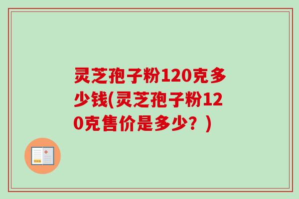 灵芝孢子粉120克多少钱(灵芝孢子粉120克售价是多少?) 灵芝孢子粉120克多少钱(灵芝孢子粉120克售价是多少?)
