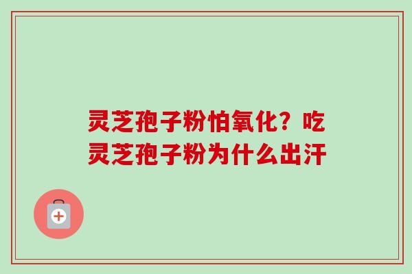 灵芝孢子粉怕氧化?吃灵芝孢子粉为什么出汗 灵芝孢子粉怕氧化?吃灵芝孢子粉为什么出汗