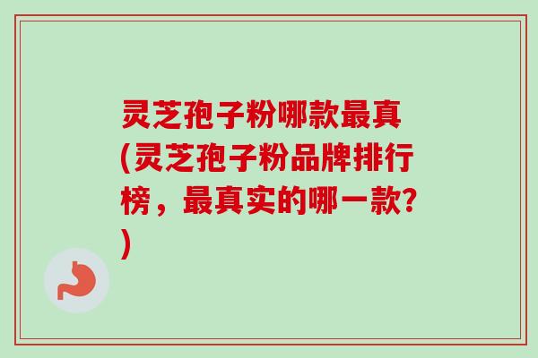 灵芝孢子粉哪款真 (灵芝孢子粉品牌排行榜,真实的哪一款?) 灵芝孢子粉哪款真 (灵芝孢子粉品牌排行榜,真实的哪一款?)