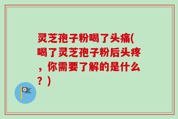 灵芝孢子粉喝了头痛(喝了灵芝孢子粉后头疼，你需要了解的是什么？)