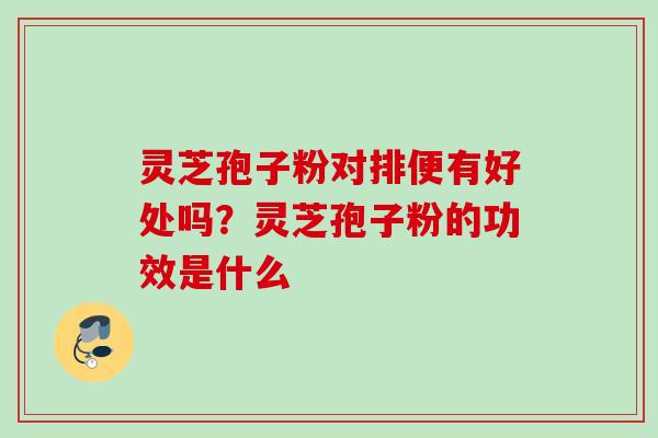 灵芝孢子粉对排便有好处吗?灵芝孢子粉的功效是什么 灵芝孢子粉对排便有好处吗?灵芝孢子粉的功效是什么