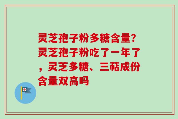 灵芝孢子粉多糖含量?灵芝孢子粉吃了一年了,灵芝多糖、三萜成份含量双高吗 灵芝孢子粉多糖含量?灵芝孢子粉吃了一年了,灵芝多糖、三萜成份含量双高吗