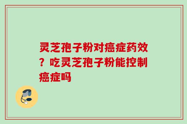 灵芝孢子粉对症?吃灵芝孢子粉能控制症吗 灵芝孢子粉对症?吃灵芝孢子粉能控制症吗