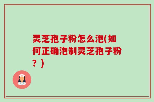 灵芝孢子粉怎么泡(如何正确泡制灵芝孢子粉?) 灵芝孢子粉怎么泡(如何正确泡制灵芝孢子粉?)