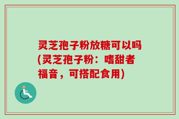 灵芝孢子粉放糖可以吗(灵芝孢子粉:嗜甜者福音,可搭配食用) 灵芝孢子粉放糖可以吗(灵芝孢子粉:嗜甜者福音,可搭配食用)