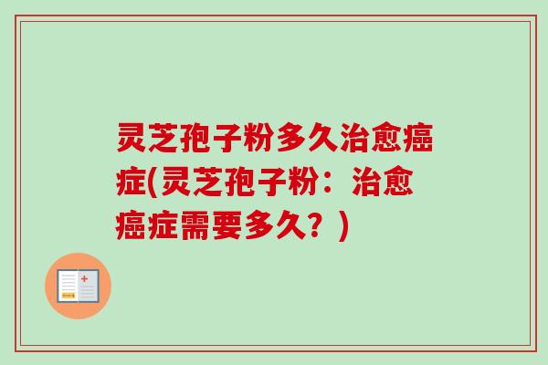 灵芝孢子粉多久愈症(灵芝孢子粉:愈症需要多久?) 灵芝孢子粉多久愈症(灵芝孢子粉:愈症需要多久?)