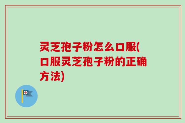 灵芝孢子粉怎么口服(口服灵芝孢子粉的正确方法)