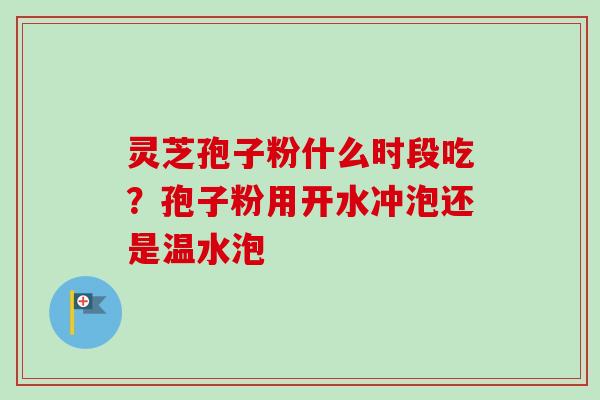 灵芝孢子粉什么时段吃？孢子粉用开水冲泡还是温水泡
