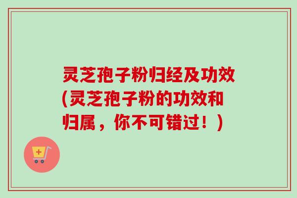 灵芝孢子粉归经及功效(灵芝孢子粉的功效和归属,你不可错过!) 灵芝孢子粉归经及功效(灵芝孢子粉的功效和归属,你不可错过!)