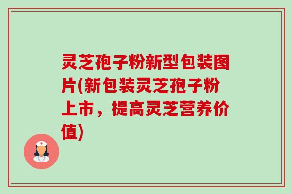灵芝孢子粉新型包装图片(新包装灵芝孢子粉上市,提高灵芝营养价值) 灵芝孢子粉新型包装图片(新包装灵芝孢子粉上市,提高灵芝营养价值)