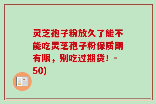灵芝孢子粉放久了能不能吃灵芝孢子粉保质期有限,别吃过期货!-50) 灵芝孢子粉放久了能不能吃灵芝孢子粉保质期有限,别吃过期货!-50)