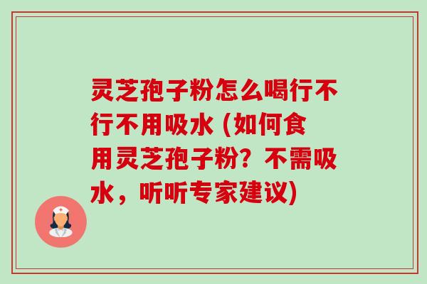 灵芝孢子粉怎么喝行不行不用吸水 (如何食用灵芝孢子粉？不需吸水，听听专家建议)