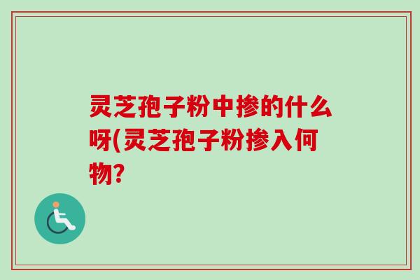 灵芝孢子粉中掺的什么呀(灵芝孢子粉掺入何物? 灵芝孢子粉中掺的什么呀(灵芝孢子粉掺入何物?