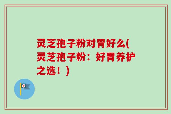 灵芝孢子粉对胃好么(灵芝孢子粉:好胃养护之选!) 灵芝孢子粉对胃好么(灵芝孢子粉:好胃养护之选!)