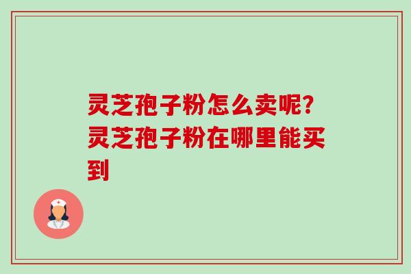 灵芝孢子粉怎么卖呢？灵芝孢子粉在哪里能买到