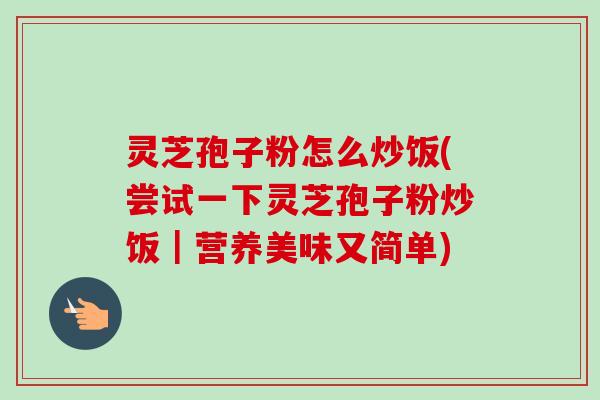 灵芝孢子粉怎么炒饭(尝试一下灵芝孢子粉炒饭|营养美味又简单) 灵芝孢子粉怎么炒饭(尝试一下灵芝孢子粉炒饭|营养美味又简单)