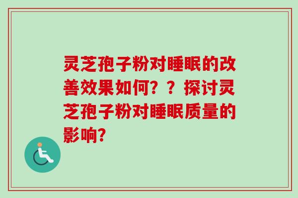 灵芝孢子粉对的改善效果如何??探讨灵芝孢子粉对质量的影响? 灵芝孢子粉对的改善效果如何??探讨灵芝孢子粉对质量的影响?