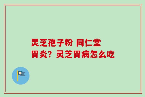 灵芝孢子粉 同仁堂 ？灵芝胃怎么吃