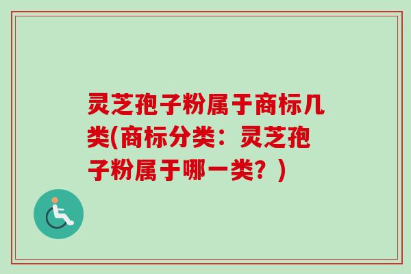 灵芝孢子粉属于商标几类(商标分类:灵芝孢子粉属于哪一类?) 灵芝孢子粉属于商标几类(商标分类:灵芝孢子粉属于哪一类?)