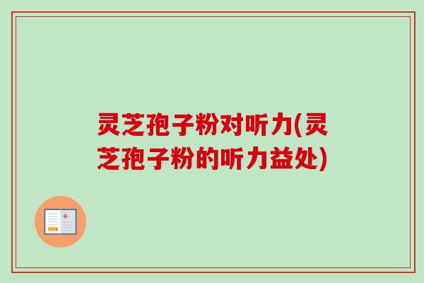 灵芝孢子粉对听力(灵芝孢子粉的听力益处) 灵芝孢子粉对听力(灵芝孢子粉的听力益处)