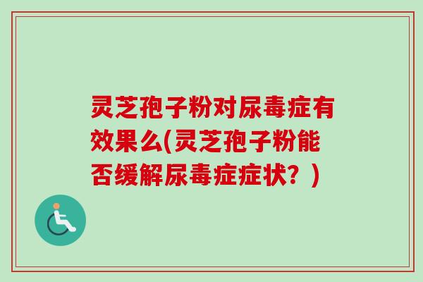 灵芝孢子粉对尿毒症有效果么(灵芝孢子粉能否缓解尿毒症症状?) 灵芝孢子粉对尿毒症有效果么(灵芝孢子粉能否缓解尿毒症症状?)