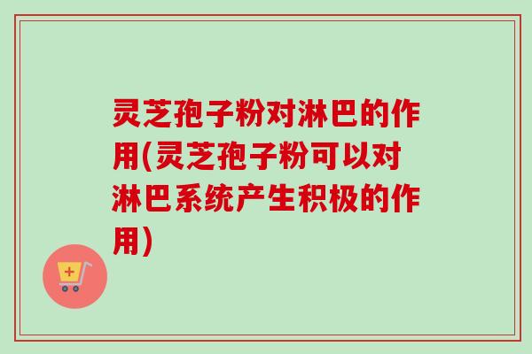 灵芝孢子粉对淋巴的作用(灵芝孢子粉可以对淋巴系统产生积极的作用) 灵芝孢子粉对淋巴的作用(灵芝孢子粉可以对淋巴系统产生积极的作用)