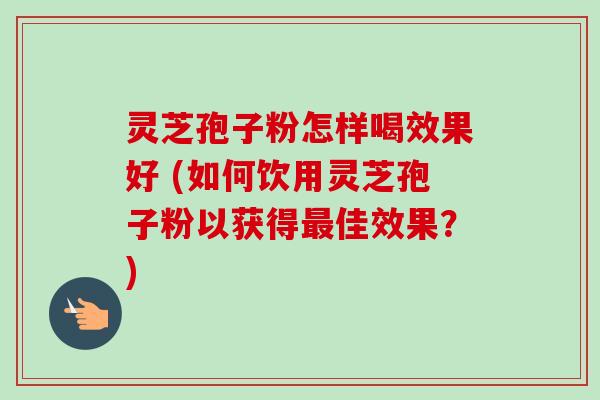 灵芝孢子粉怎样喝效果好 (如何饮用灵芝孢子粉以获得佳效果？)