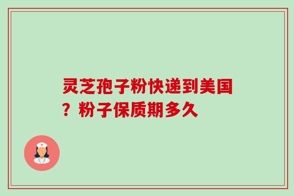 灵芝孢子粉快递到美国?粉子保质期多久 灵芝孢子粉快递到美国?粉子保质期多久
