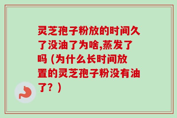 灵芝孢子粉放的时间久了没油了为啥,蒸发了吗 (为什么长时间放置的灵芝孢子粉没有油了?) 灵芝孢子粉放的时间久了没油了为啥,蒸发了吗 (为什么长时间放置的灵芝孢子粉没有油了?)