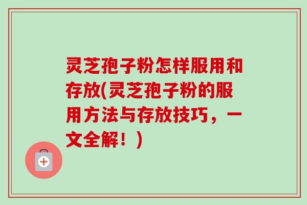 灵芝孢子粉怎样服用和存放(灵芝孢子粉的服用方法与存放技巧,一文全解!) 灵芝孢子粉怎样服用和存放(灵芝孢子粉的服用方法与存放技巧,一文全解!)