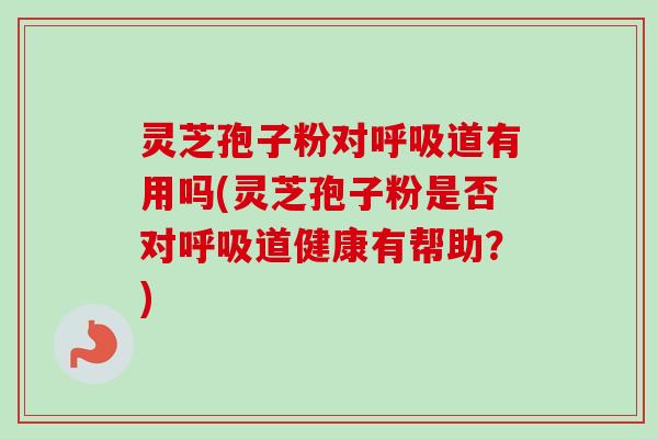 灵芝孢子粉对道有用吗(灵芝孢子粉是否对道健康有帮助?) 灵芝孢子粉对道有用吗(灵芝孢子粉是否对道健康有帮助?)