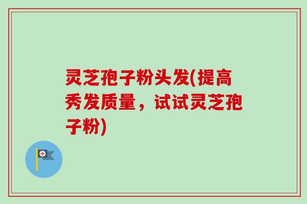 灵芝孢子粉头发(提高秀发质量,试试灵芝孢子粉) 灵芝孢子粉头发(提高秀发质量,试试灵芝孢子粉)