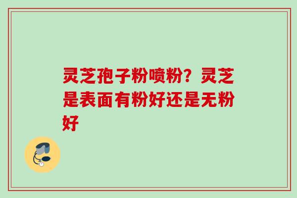 灵芝孢子粉喷粉?灵芝是表面有粉好还是无粉好 灵芝孢子粉喷粉?灵芝是表面有粉好还是无粉好