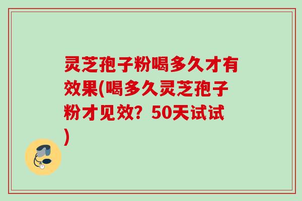 灵芝孢子粉喝多久才有效果(喝多久灵芝孢子粉才见效?50天试试) 灵芝孢子粉喝多久才有效果(喝多久灵芝孢子粉才见效?50天试试)