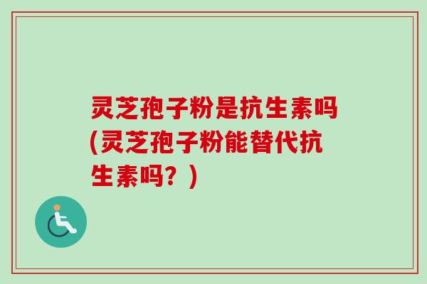灵芝孢子粉是抗生素吗(灵芝孢子粉能替代抗生素吗?) 灵芝孢子粉是抗生素吗(灵芝孢子粉能替代抗生素吗?)