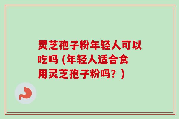 灵芝孢子粉年轻人可以吃吗 (年轻人适合食用灵芝孢子粉吗?) 灵芝孢子粉年轻人可以吃吗 (年轻人适合食用灵芝孢子粉吗?)