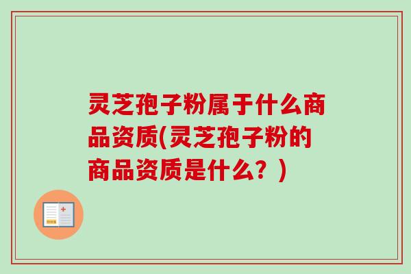 灵芝孢子粉属于什么商品资质(灵芝孢子粉的商品资质是什么?) 灵芝孢子粉属于什么商品资质(灵芝孢子粉的商品资质是什么?)