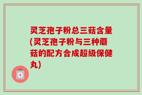 灵芝孢子粉总三菇含量(灵芝孢子粉与三种蘑菇的配方合成超级保健丸) 灵芝孢子粉总三菇含量(灵芝孢子粉与三种蘑菇的配方合成超级保健丸)