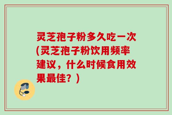 灵芝孢子粉多久吃一次(灵芝孢子粉饮用频率建议，什么时候食用效果佳？)