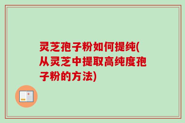 灵芝孢子粉如何提纯(从灵芝中提取高纯度孢子粉的方法)